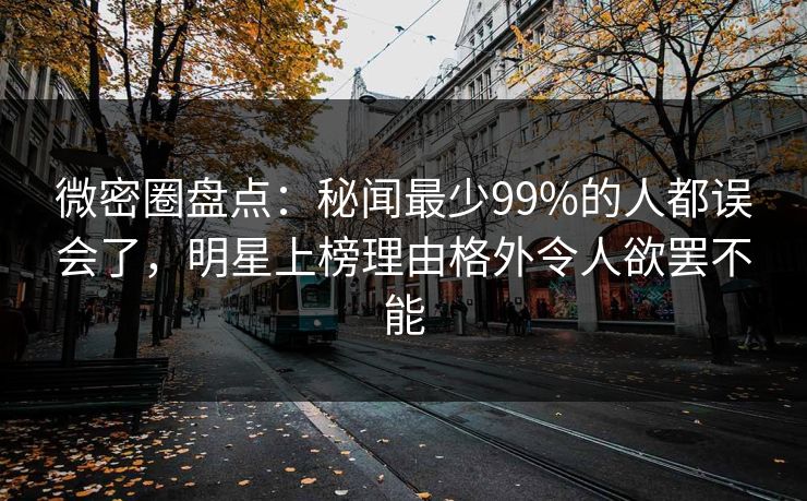 微密圈盘点：秘闻最少99%的人都误会了，明星上榜理由格外令人欲罢不能