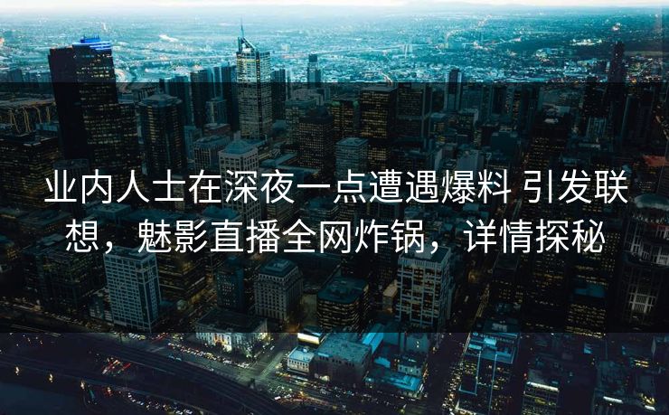 业内人士在深夜一点遭遇爆料 引发联想，魅影直播全网炸锅，详情探秘