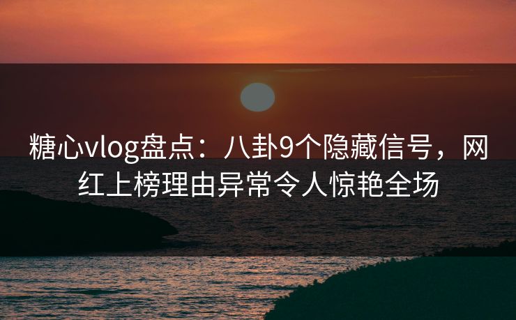 糖心vlog盘点：八卦9个隐藏信号，网红上榜理由异常令人惊艳全场