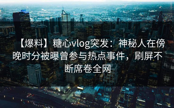 【爆料】糖心vlog突发：神秘人在傍晚时分被曝曾参与热点事件，刷屏不断席卷全网