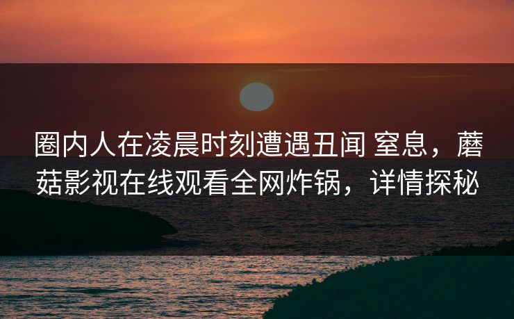 圈内人在凌晨时刻遭遇丑闻 窒息，蘑菇影视在线观看全网炸锅，详情探秘