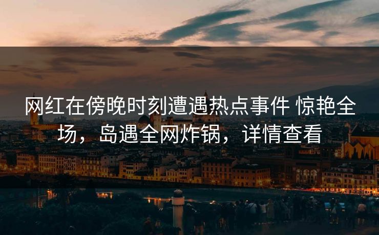 网红在傍晚时刻遭遇热点事件 惊艳全场,岛遇全网炸锅,详情查看 网红在傍晚时刻遭遇热点事件 惊艳全场,岛遇全网炸锅,详情查看