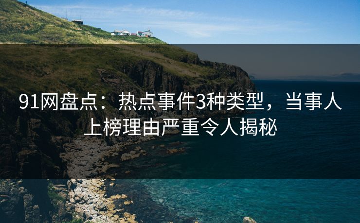 91网盘点：热点事件3种类型，当事人上榜理由严重令人揭秘