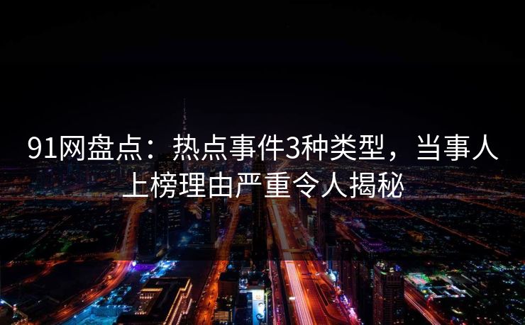 91网盘点：热点事件3种类型，当事人上榜理由严重令人揭秘