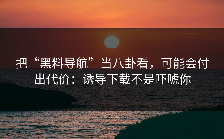 把“黑料导航”当八卦看,可能会付出代价:诱导下载不是吓唬你 把“黑料导航”当八卦看,可能会付出代价:诱导下载不是吓唬你