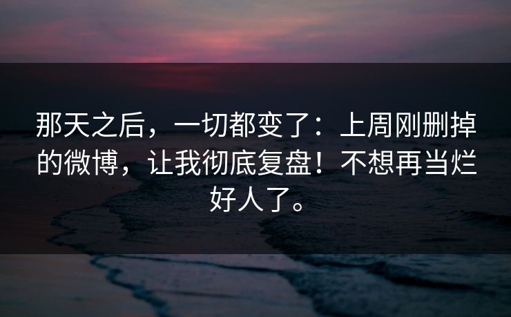 那天之后，一切都变了：上周刚删掉的微博，让我彻底复盘！不想再当烂好人了。