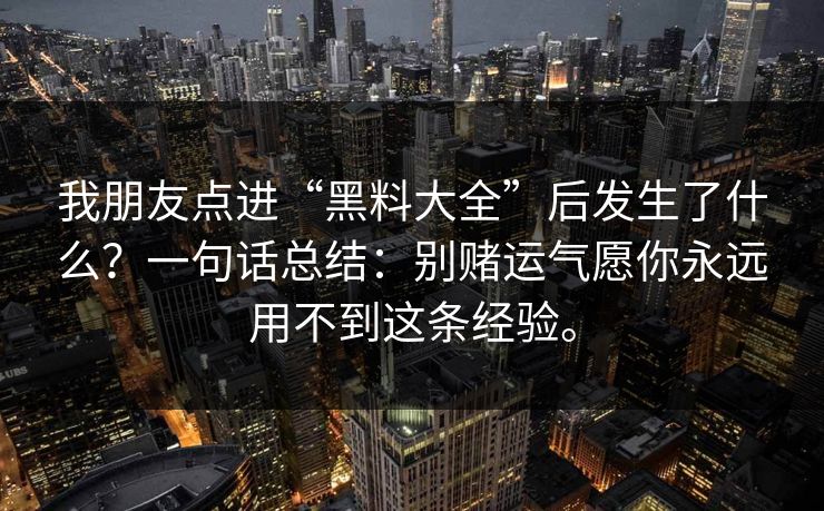 我朋友点进“黑料大全”后发生了什么?一句话总结:别赌运气愿你永远用不到这条经验。 我朋友点进“黑料大全”后发生了什么?一句话总结:别赌运气愿你永远用不到这条经验。