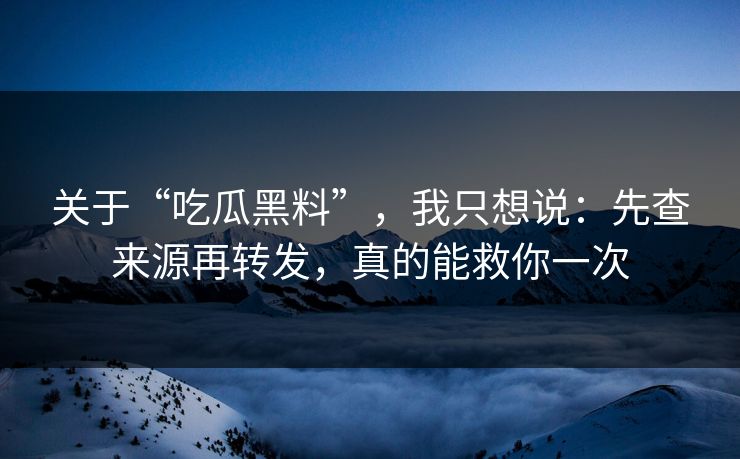 关于“吃瓜黑料”，我只想说：先查来源再转发，真的能救你一次