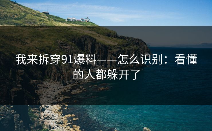 我来拆穿91爆料——怎么识别:看懂的人都躲开了