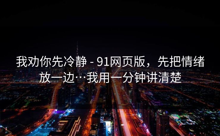 我劝你先冷静 - 91网页版,先把情绪放一边…我用一分钟讲清楚