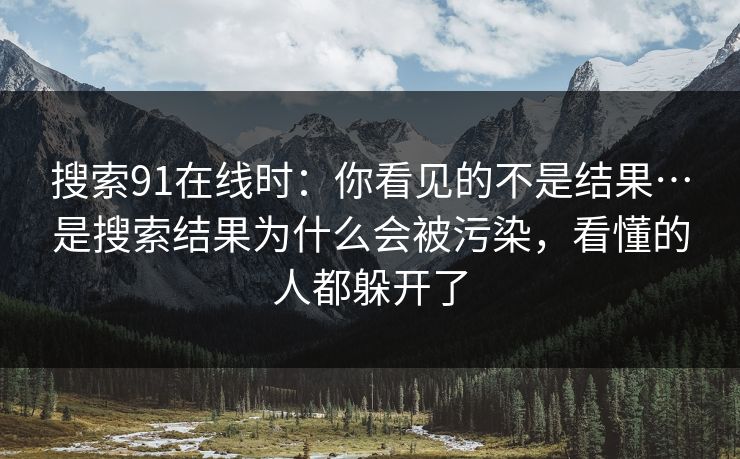 搜索91在线时:你看见的不是结果…是搜索结果为什么会被污染,看懂的人都躲开了