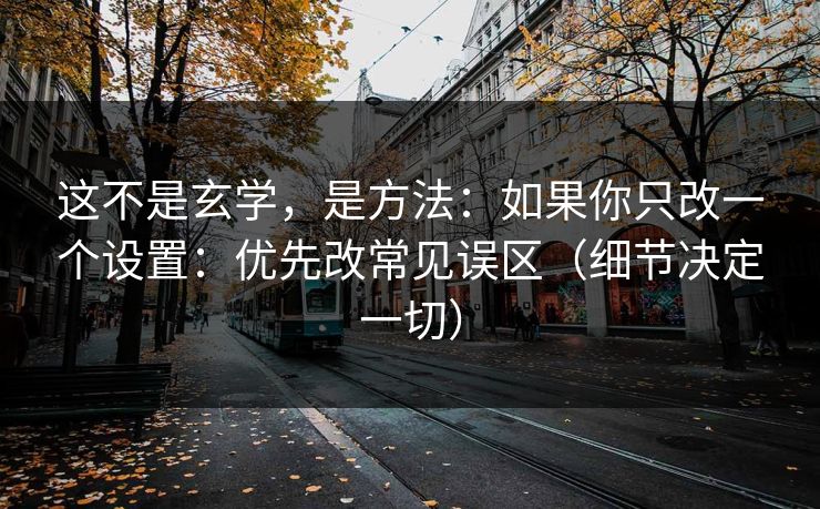 这不是玄学,是方法:如果你只改一个设置:优先改常见误区(细节决定一切)