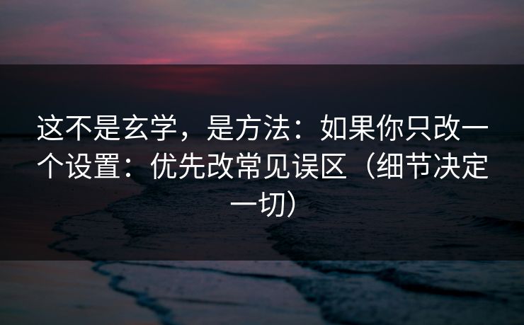 这不是玄学,是方法:如果你只改一个设置:优先改常见误区(细节决定一切) 这不是玄学,是方法:如果你只改一个设置:优先改常见误区(细节决定一切)