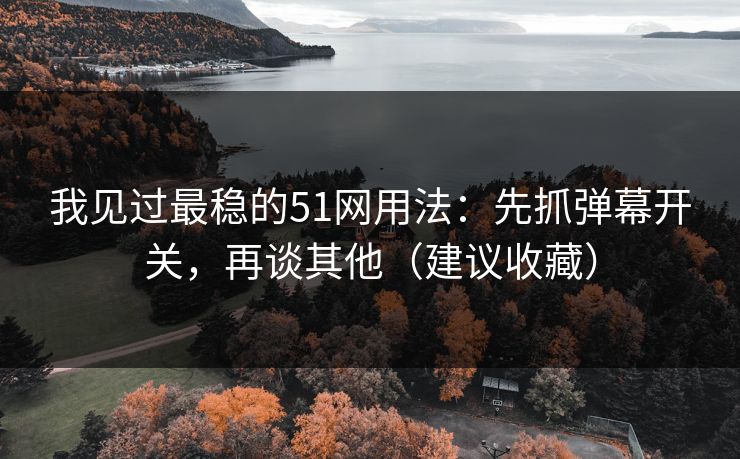 我见过最稳的51网用法：先抓弹幕开关，再谈其他（建议收藏）