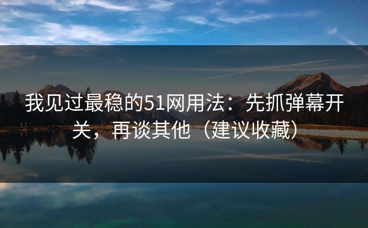 我见过最稳的51网用法：先抓弹幕开关，再谈其他（建议收藏）