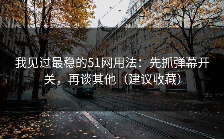 我见过最稳的51网用法：先抓弹幕开关，再谈其他（建议收藏）