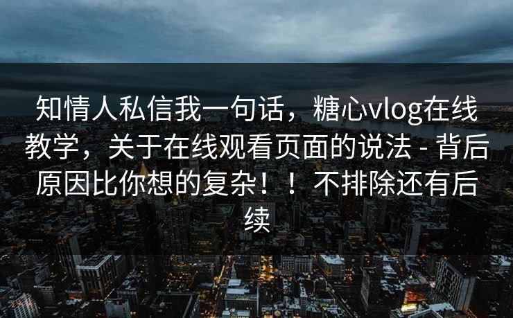 知情人私信我一句话,糖心vlog在线教学,关于在线观看页面的说法 - 背后原因比你想的复杂!!不排除还有后续