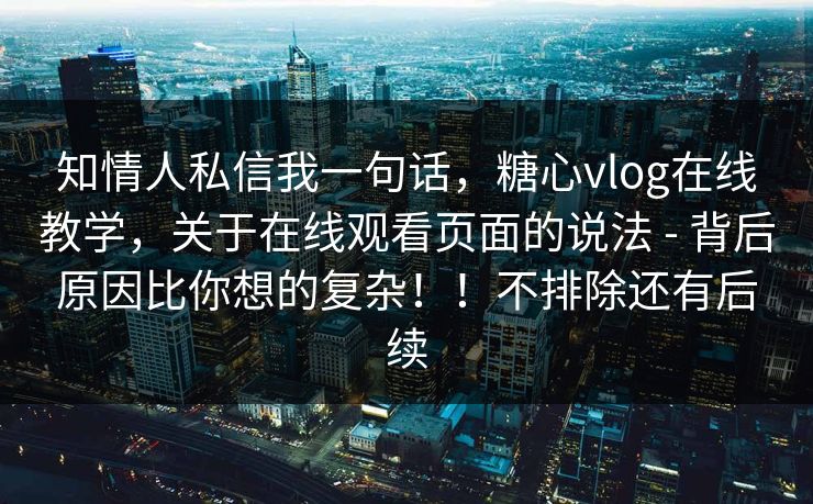 知情人私信我一句话，糖心vlog在线教学，关于在线观看页面的说法 - 背后原因比你想的复杂！！不排除还有后续