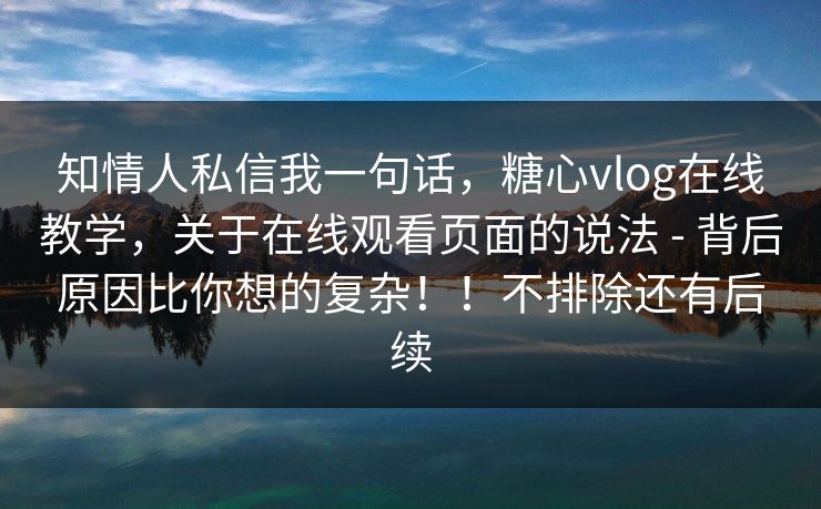 知情人私信我一句话，糖心vlog在线教学，关于在线观看页面的说法 - 背后原因比你想的复杂！！不排除还有后续