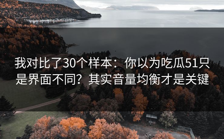 我对比了30个样本：你以为吃瓜51只是界面不同？其实音量均衡才是关键