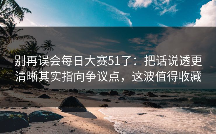 别再误会每日大赛51了:把话说透更清晰其实指向争议点,这波值得收藏 别再误会每日大赛51了:把话说透更清晰其实指向争议点,这波值得收藏