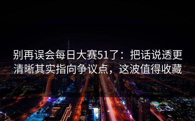 别再误会每日大赛51了：把话说透更清晰其实指向争议点，这波值得收藏