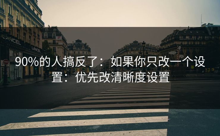 90%的人搞反了:如果你只改一个设置:优先改清晰度设置 90%的人搞反了:如果你只改一个设置:优先改清晰度设置