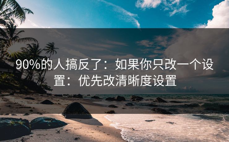 90%的人搞反了:如果你只改一个设置:优先改清晰度设置