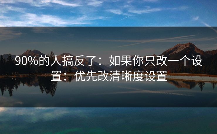 90%的人搞反了:如果你只改一个设置:优先改清晰度设置 90%的人搞反了:如果你只改一个设置:优先改清晰度设置