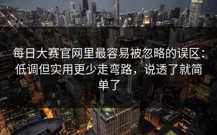 每日大赛官网里最容易被忽略的误区:低调但实用更少走弯路,说透了就简单了 每日大赛官网里最容易被忽略的误区:低调但实用更少走弯路,说透了就简单了