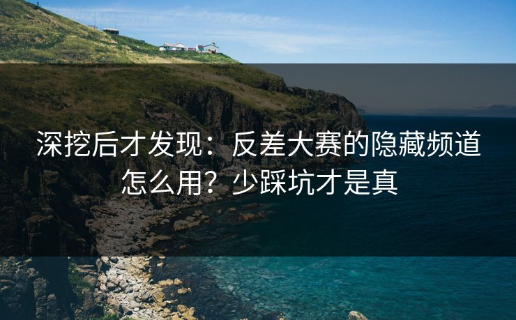 深挖后才发现:反差大赛的隐藏频道怎么用?少踩坑才是真 深挖后才发现:反差大赛的隐藏频道怎么用?少踩坑才是真