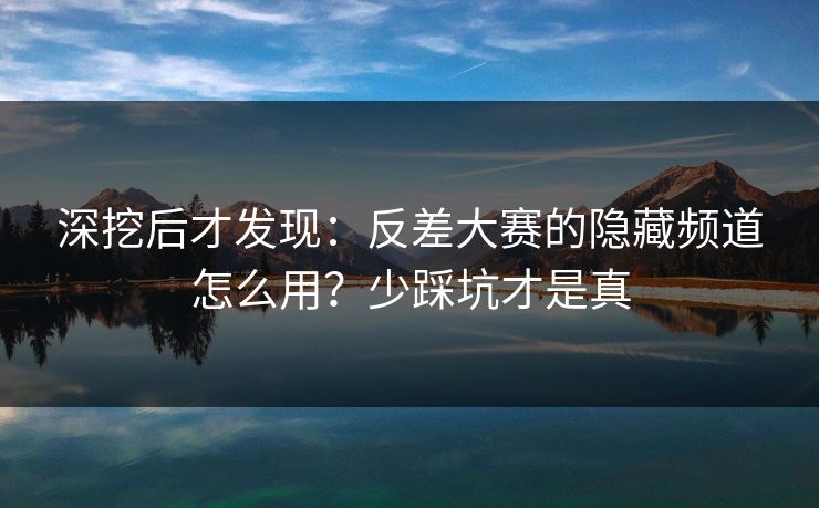深挖后才发现:反差大赛的隐藏频道怎么用?少踩坑才是真 深挖后才发现:反差大赛的隐藏频道怎么用?少踩坑才是真