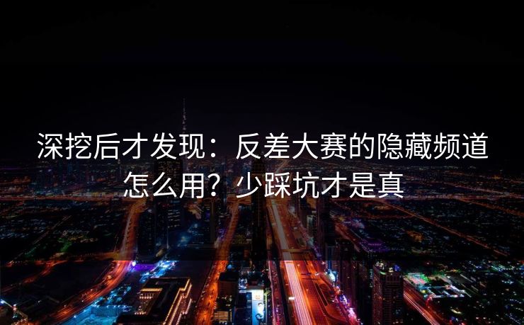 深挖后才发现:反差大赛的隐藏频道怎么用?少踩坑才是真 深挖后才发现:反差大赛的隐藏频道怎么用?少踩坑才是真