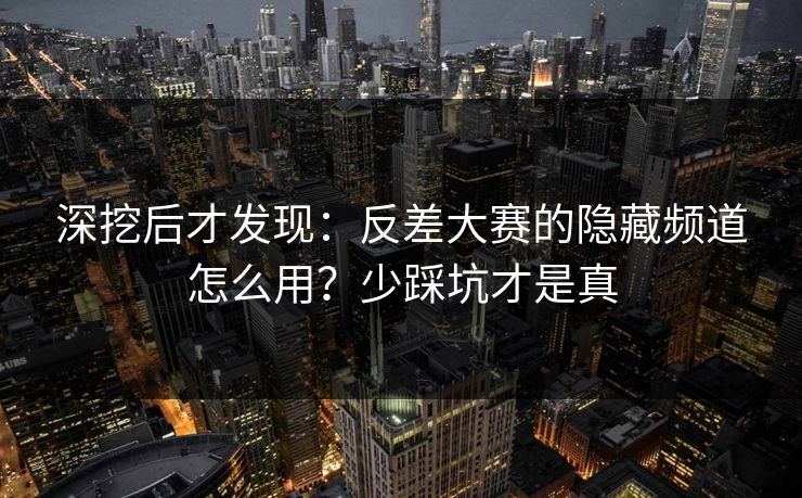 深挖后才发现:反差大赛的隐藏频道怎么用?少踩坑才是真 深挖后才发现:反差大赛的隐藏频道怎么用?少踩坑才是真