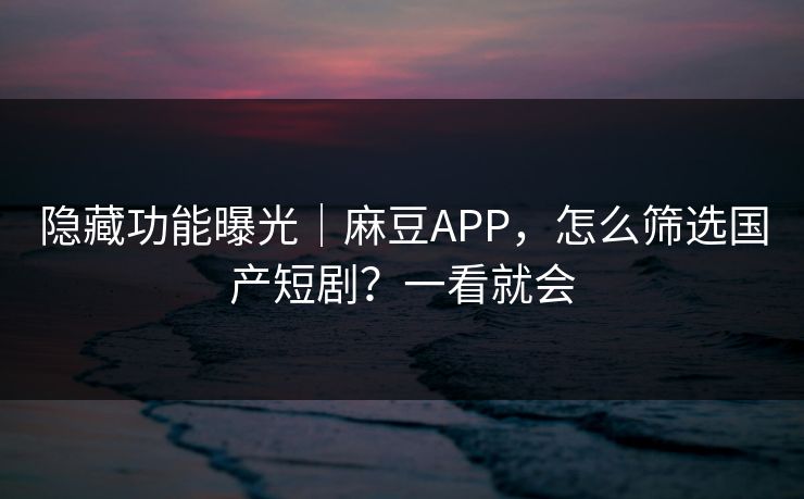 隐藏功能曝光｜麻豆APP，怎么筛选国产短剧？一看就会