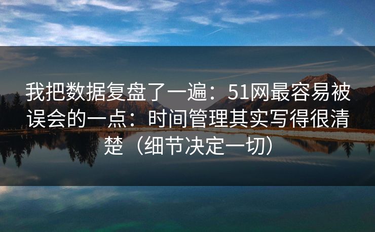 我把数据复盘了一遍：51网最容易被误会的一点：时间管理其实写得很清楚（细节决定一切）