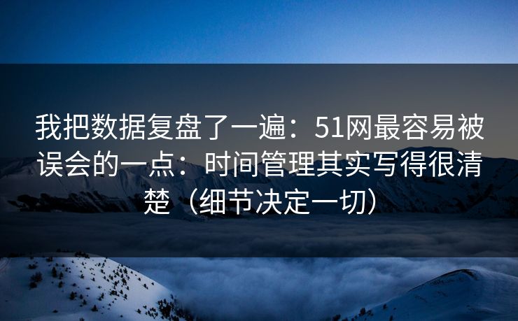 我把数据复盘了一遍：51网最容易被误会的一点：时间管理其实写得很清楚（细节决定一切）