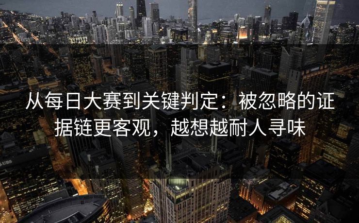 从每日大赛到关键判定：被忽略的证据链更客观，越想越耐人寻味