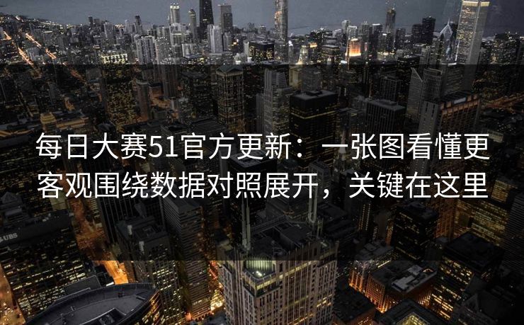 每日大赛51官方更新：一张图看懂更客观围绕数据对照展开，关键在这里