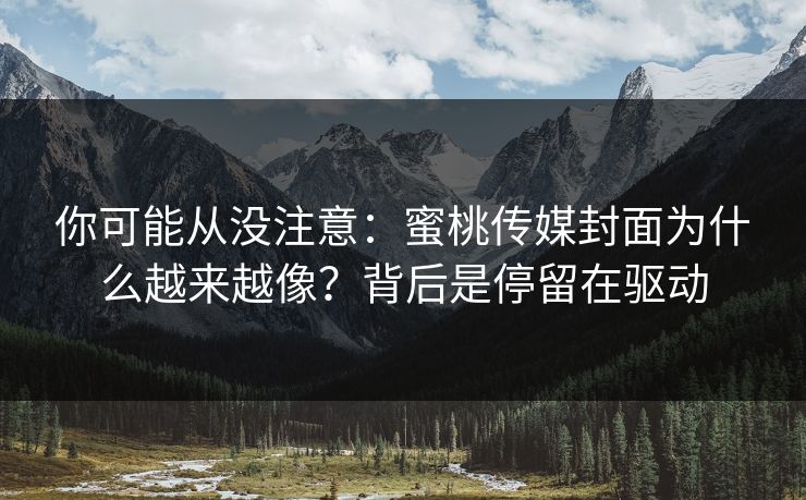 你可能从没注意:蜜桃传媒封面为什么越来越像?背后是停留在驱动 你可能从没注意:蜜桃传媒封面为什么越来越像?背后是停留在驱动