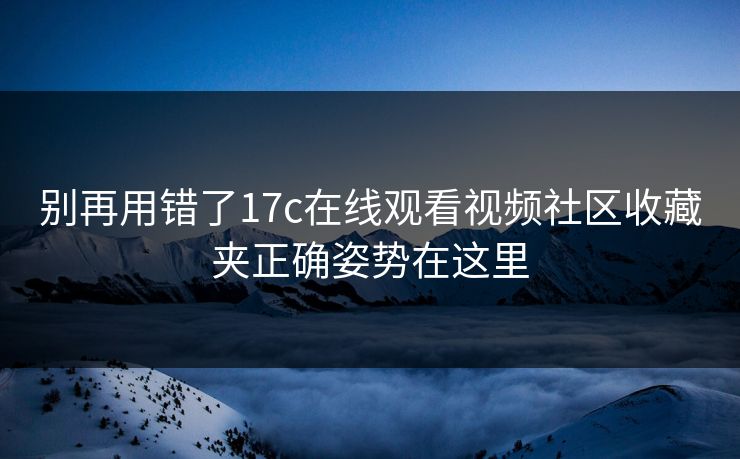 别再用错了17c在线观看视频社区收藏夹正确姿势在这里