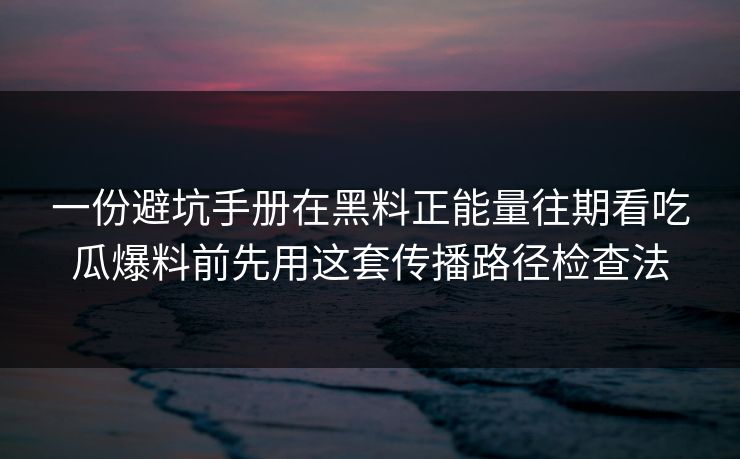一份避坑手册在黑料正能量往期看吃瓜爆料前先用这套传播路径检查法
