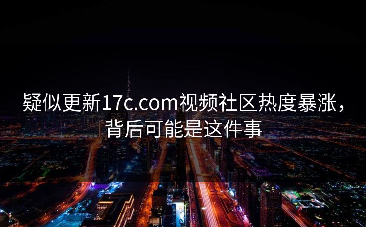 疑似更新17c.com视频社区热度暴涨，背后可能是这件事