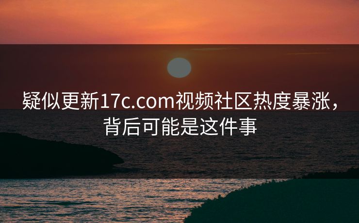 疑似更新17c.com视频社区热度暴涨，背后可能是这件事