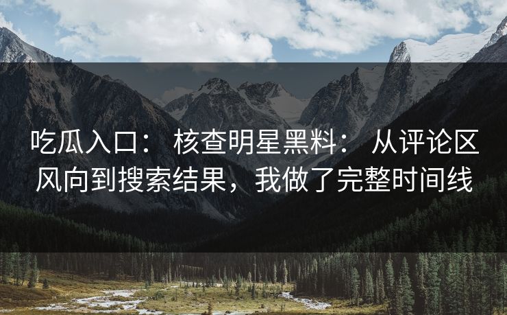 吃瓜入口: 核查明星黑料: 从评论区风向到搜索结果,我做了完整时间线 吃瓜入口: 核查明星黑料: 从评论区风向到搜索结果,我做了完整时间线