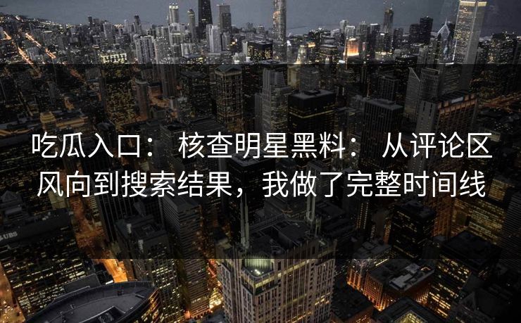吃瓜入口: 核查明星黑料: 从评论区风向到搜索结果,我做了完整时间线 吃瓜入口: 核查明星黑料: 从评论区风向到搜索结果,我做了完整时间线
