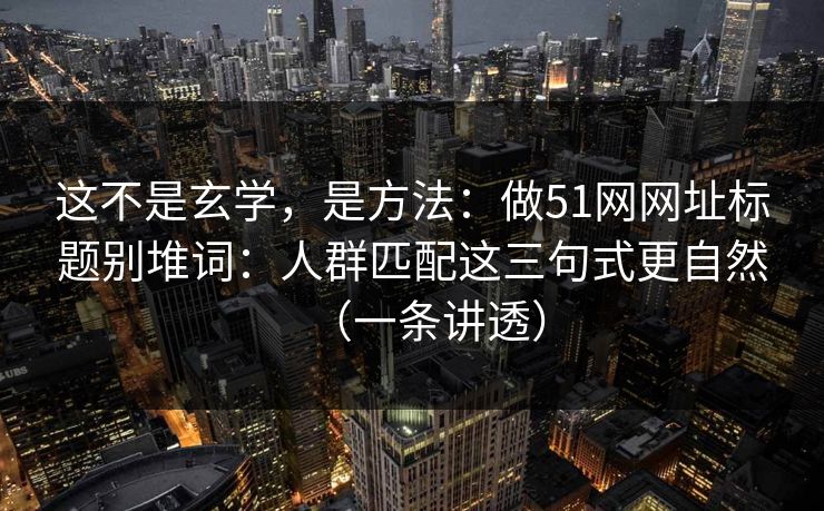 这不是玄学，是方法：做51网网址标题别堆词：人群匹配这三句式更自然（一条讲透）
