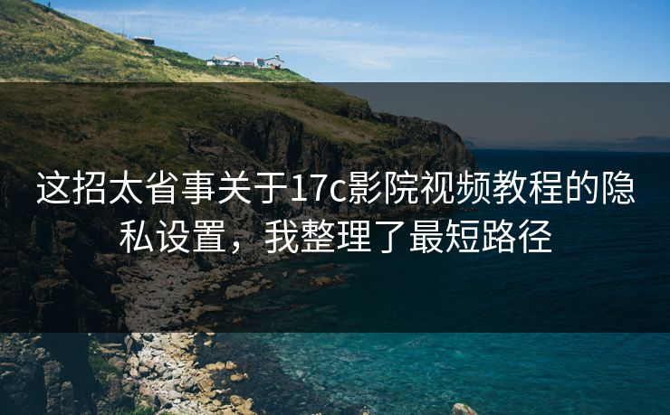 这招太省事关于17c影院视频教程的隐私设置，我整理了最短路径