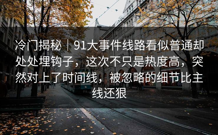冷门揭秘｜91大事件线路看似普通却处处埋钩子，这次不只是热度高，突然对上了时间线，被忽略的细节比主线还狠
