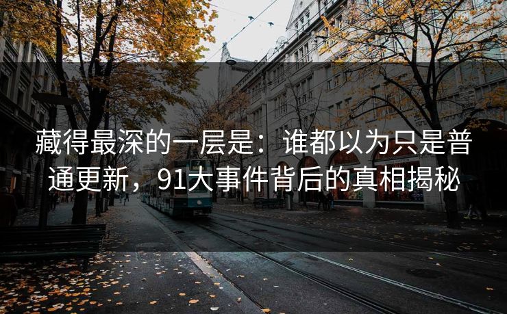 藏得最深的一层是：谁都以为只是普通更新，91大事件背后的真相揭秘